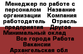 Менеджер по работе с персоналом › Название организации ­ Компания-работодатель › Отрасль предприятия ­ Другое › Минимальный оклад ­ 26 000 - Все города Работа » Вакансии   . Архангельская обл.,Коряжма г.